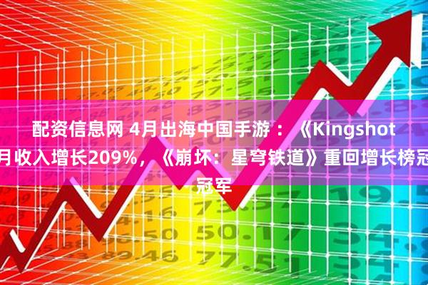 配资信息网 4月出海中国手游 :《Kingshot》月收入增长209%,《崩坏:星穹铁道》重回增长榜冠军