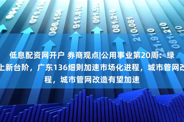 低息配资网开户 券商观点|公用事业第20周：绿证国际化迈上新台阶，广东136细则加速市场化进程，城市管网改造有望加速
