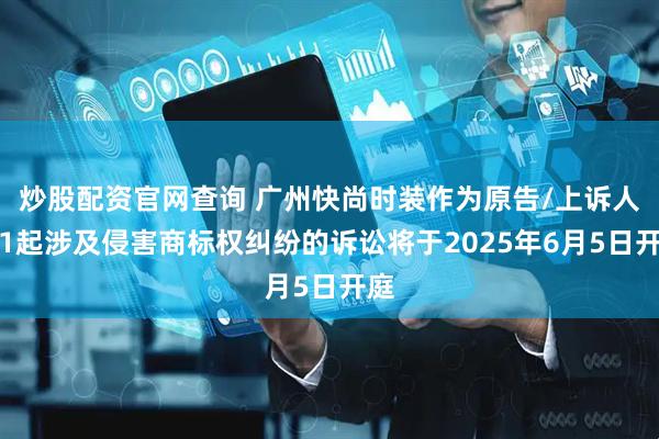 炒股配资官网查询 广州快尚时装作为原告/上诉人的1起涉及侵害商标权纠纷的诉讼将于2025年6月5日开庭