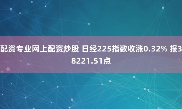 配资专业网上配资炒股 日经225指数收涨0.32% 报38221.51点
