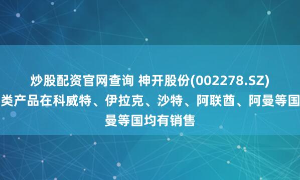 炒股配资官网查询 神开股份(002278.SZ)：公司各类产品在科威特、伊拉克、沙特、阿联酋、阿曼等国均有销售