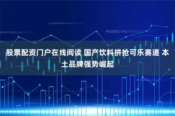 股票配资门户在线阅读 国产饮料拼抢可乐赛道 本土品牌强势崛起