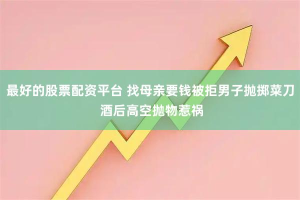 最好的股票配资平台 找母亲要钱被拒男子抛掷菜刀 酒后高空抛物惹祸