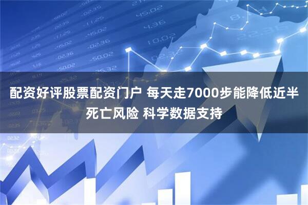 配资好评股票配资门户 每天走7000步能降低近半死亡风险 科学数据支持