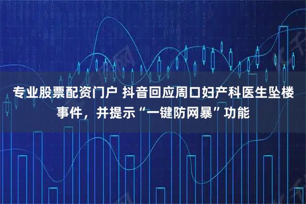 专业股票配资门户 抖音回应周口妇产科医生坠楼事件,并提示“一键防网暴”功能