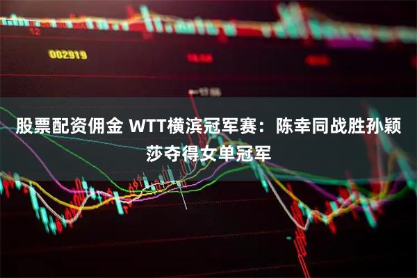 股票配资佣金 WTT横滨冠军赛：陈幸同战胜孙颖莎夺得女单冠军
