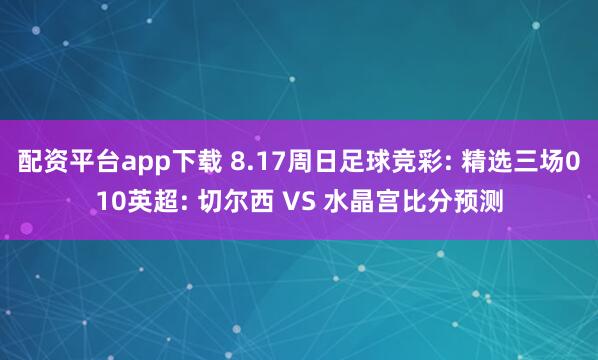 配资平台app下载 8.17周日足球竞彩: 精选三场010英超: 切尔西 VS 水晶宫比分预测