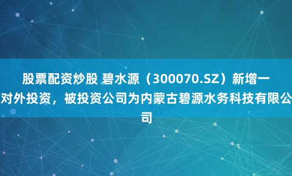 股票配资炒股 碧水源（300070.SZ）新增一起对外投资，被投资公司为内蒙古碧源水务科技有限公司