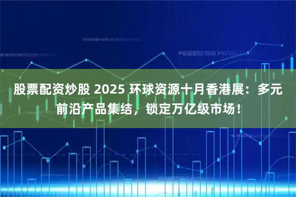 股票配资炒股 2025 环球资源十月香港展：多元前沿产品集结，锁定万亿级市场！