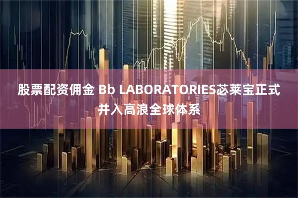 股票配资佣金 Bb LABORATORIES苾莱宝正式并入高浪全球体系
