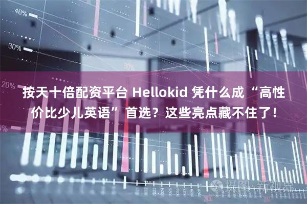 按天十倍配资平台 Hellokid 凭什么成 “高性价比少儿英语” 首选?这些亮点藏不住了!