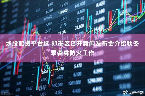 炒股配资平台选 即墨区召开新闻发布会介绍秋冬季森林防火工作