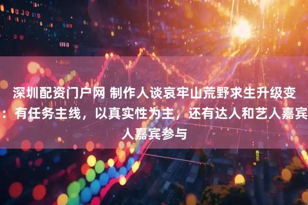 深圳配资门户网 制作人谈哀牢山荒野求生升级变综艺：有任务主线，以真实性为主，还有达人和艺人嘉宾参与