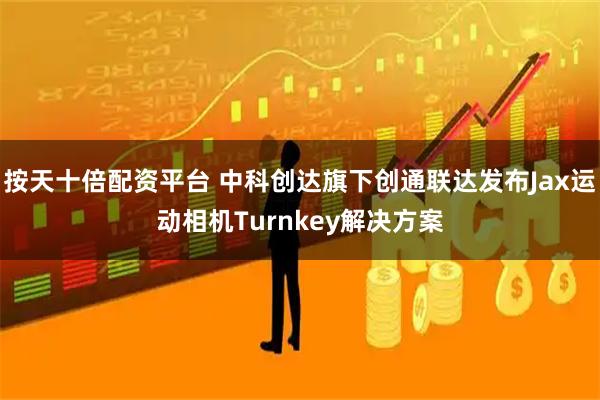 按天十倍配资平台 中科创达旗下创通联达发布Jax运动相机Turnkey解决方案
