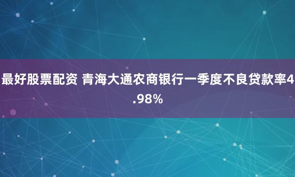 最好股票配资 青海大通农商银行一季度不良贷款率4.98%