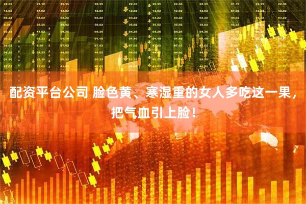 配资平台公司 脸色黄、寒湿重的女人多吃这一果，把气血引上脸！
