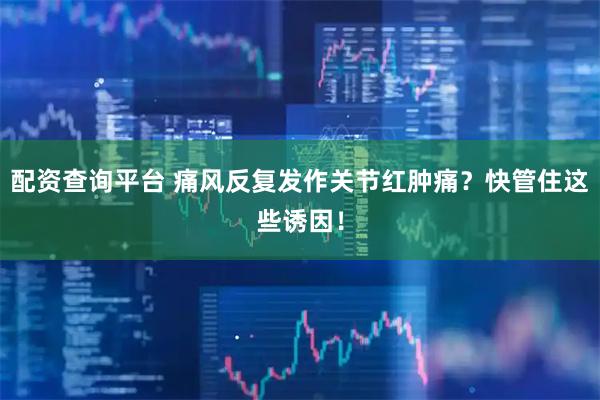 配资查询平台 痛风反复发作关节红肿痛？快管住这些诱因！