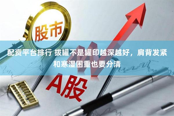 配资平台排行 拔罐不是罐印越深越好，肩背发紧和寒湿困重也要分清