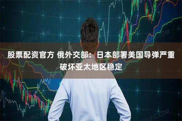 股票配资官方 俄外交部：日本部署美国导弹严重破坏亚太地区稳定