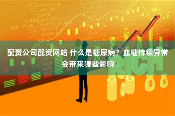 配资公司配资网站 什么是糖尿病？血糖持续异常会带来哪些影响