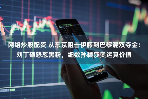网络炒股配资 从东京阻击伊藤到巴黎混双夺金：刘丁硕怒怼黑粉，细数孙颖莎奥运真价值